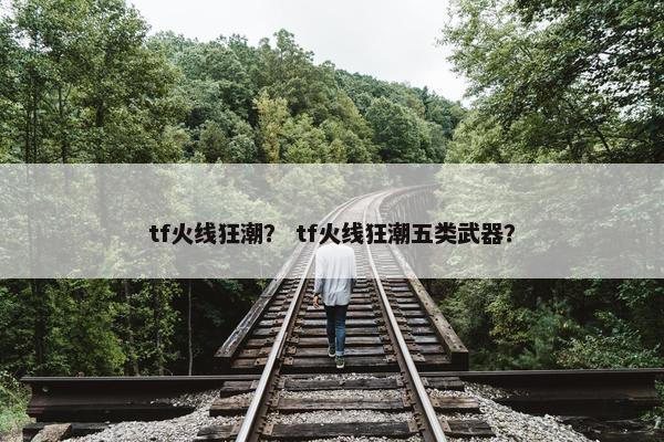 tf火线狂潮？ tf火线狂潮五类武器？