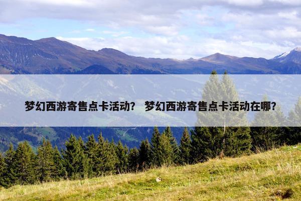 梦幻西游寄售点卡活动？ 梦幻西游寄售点卡活动在哪？