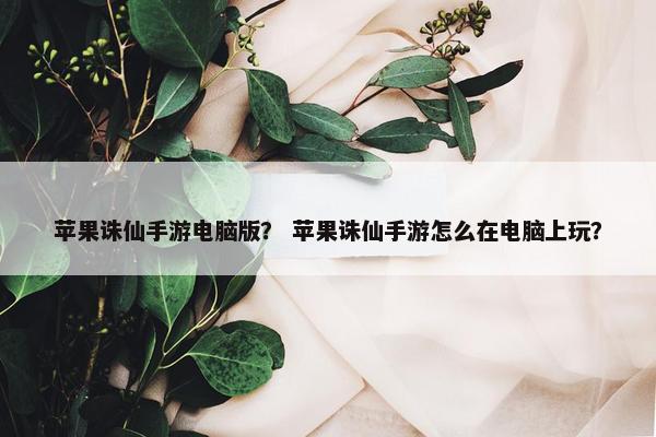 苹果诛仙手游电脑版？ 苹果诛仙手游怎么在电脑上玩？