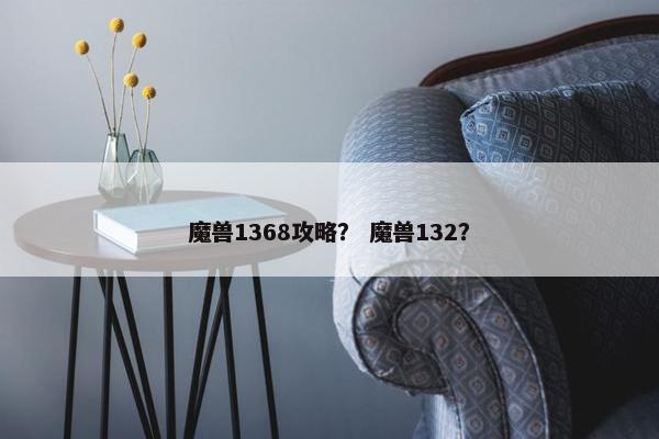 魔兽1368攻略？ 魔兽132？