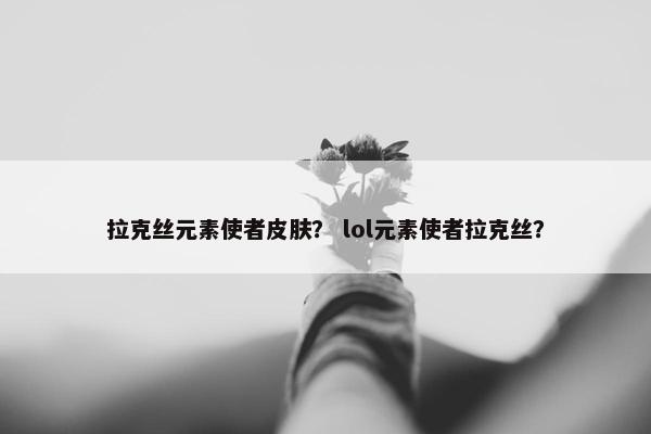 拉克丝元素使者皮肤？ lol元素使者拉克丝？