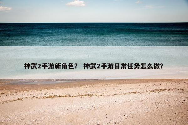 神武2手游新角色？ 神武2手游日常任务怎么做？