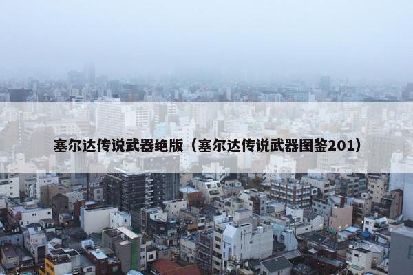 塞尔达传说武器绝版（塞尔达传说武器图鉴201）