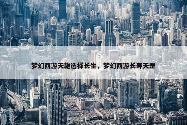 梦幻西游天雄选择长生，梦幻西游长寿天罡