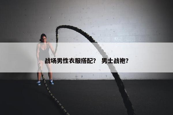 战场男性衣服搭配？ 男士战袍？