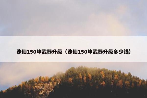 诛仙150坤武器升级（诛仙150坤武器升级多少钱）