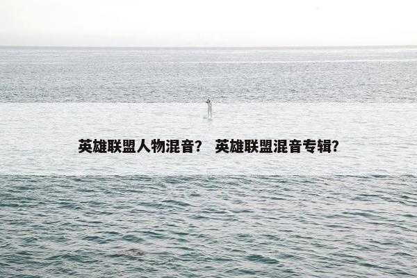 英雄联盟人物混音？ 英雄联盟混音专辑？