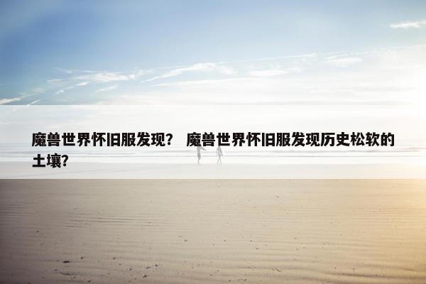 魔兽世界怀旧服发现？ 魔兽世界怀旧服发现历史松软的土壤？