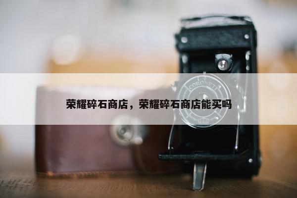 荣耀碎石商店，荣耀碎石商店能买吗