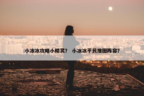 小冰冰攻略小精灵？ 小冰冰平民推图阵容？