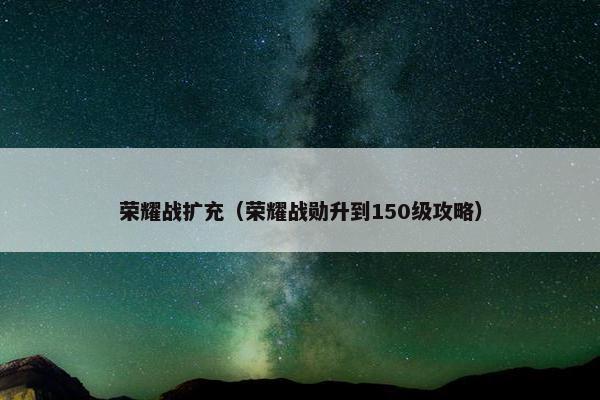 荣耀战扩充（荣耀战勋升到150级攻略）