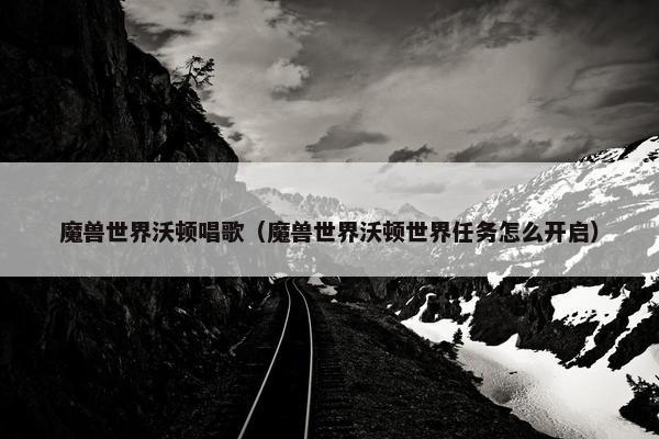 魔兽世界沃顿唱歌（魔兽世界沃顿世界任务怎么开启）