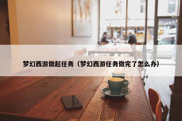 梦幻西游做起任务（梦幻西游任务做完了怎么办）