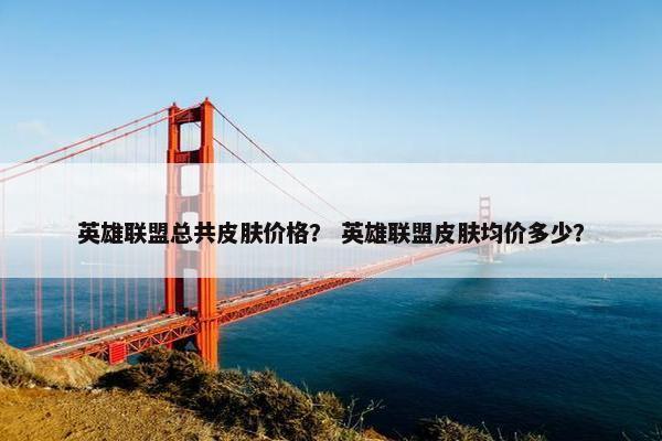 英雄联盟总共皮肤价格？ 英雄联盟皮肤均价多少？