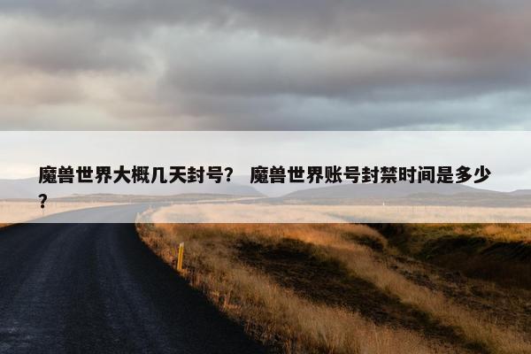 魔兽世界大概几天封号？ 魔兽世界账号封禁时间是多少？