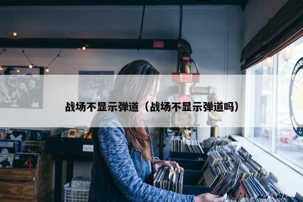 战场不显示弹道（战场不显示弹道吗）