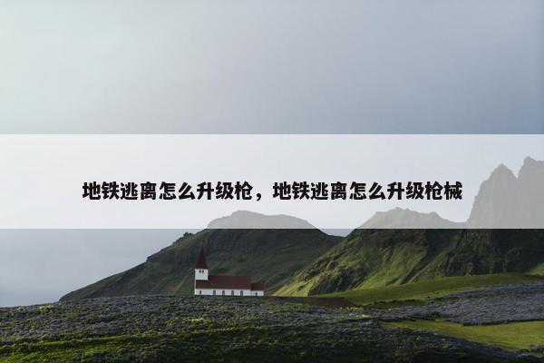 地铁逃离怎么升级枪，地铁逃离怎么升级枪械