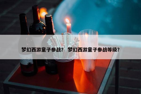 梦幻西游童子参战？ 梦幻西游童子参战等级？