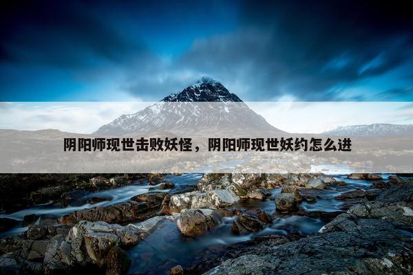 阴阳师现世击败妖怪，阴阳师现世妖约怎么进
