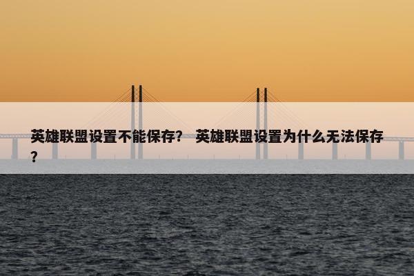 英雄联盟设置不能保存？ 英雄联盟设置为什么无法保存？