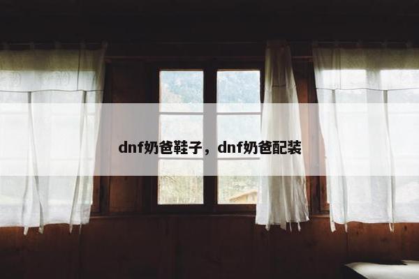 dnf奶爸鞋子，dnf奶爸配装