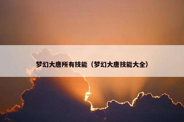 梦幻大唐所有技能（梦幻大唐技能大全）