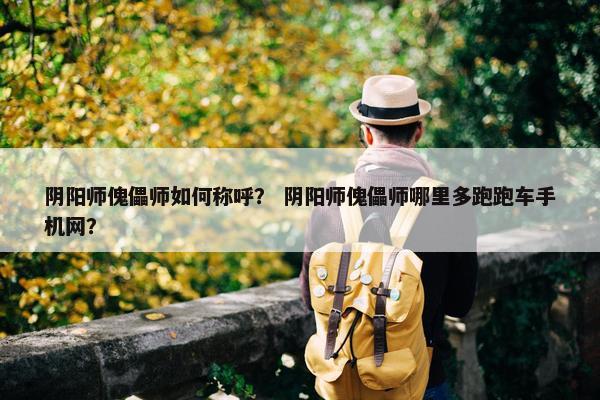 阴阳师傀儡师如何称呼？ 阴阳师傀儡师哪里多跑跑车手机网？