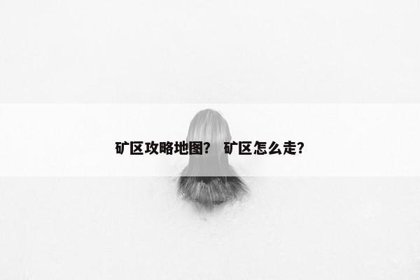 矿区攻略地图？ 矿区怎么走？