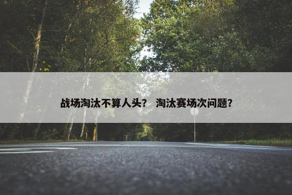 战场淘汰不算人头？ 淘汰赛场次问题？