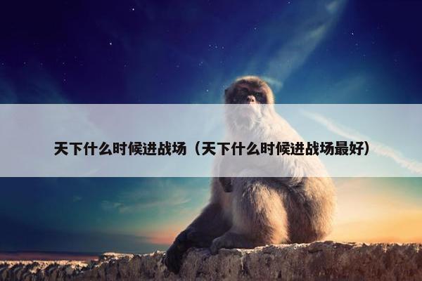 天下什么时候进战场（天下什么时候进战场最好）
