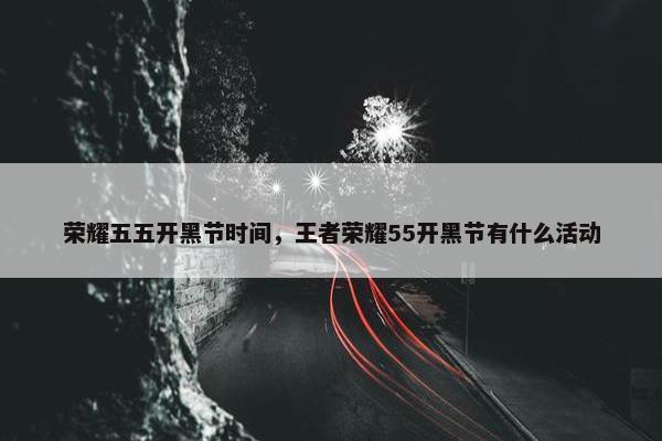 荣耀五五开黑节时间，王者荣耀55开黑节有什么活动