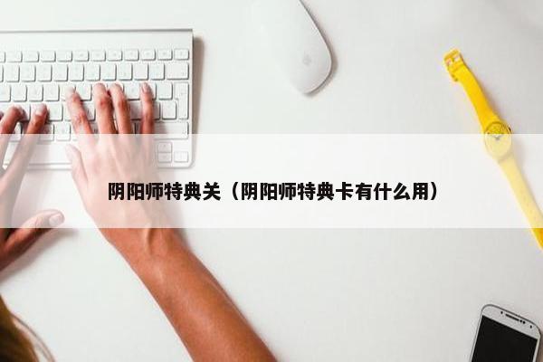 阴阳师特典关（阴阳师特典卡有什么用）