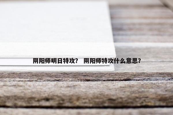 阴阳师明日特攻？ 阴阳师特攻什么意思？