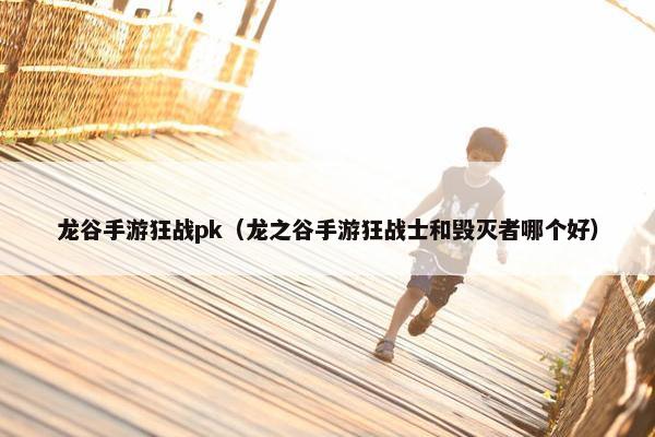 龙谷手游狂战pk（龙之谷手游狂战士和毁灭者哪个好）