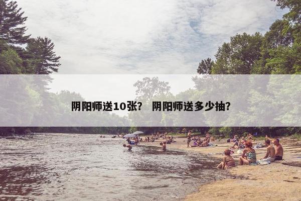 阴阳师送10张？ 阴阳师送多少抽？