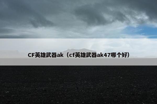 CF英雄武器ak（cf英雄武器ak47哪个好）