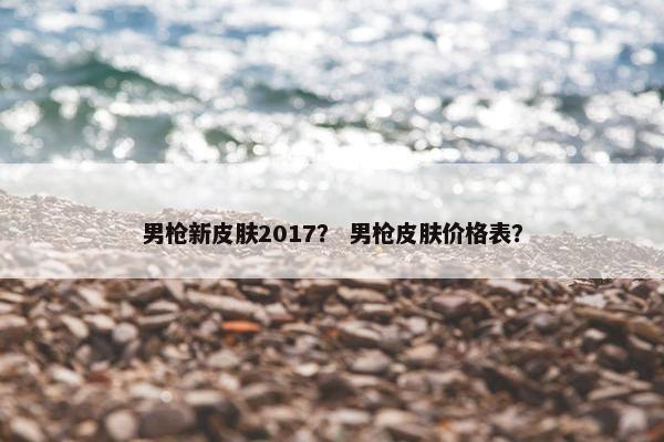 男枪新皮肤2017？ 男枪皮肤价格表？
