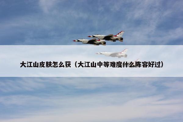 大江山皮肤怎么获（大江山中等难度什么阵容好过）