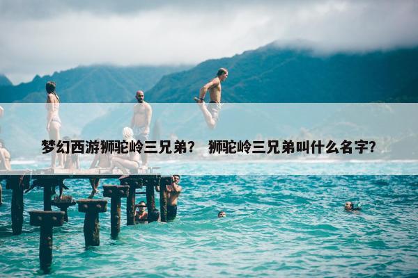 梦幻西游狮驼岭三兄弟？ 狮驼岭三兄弟叫什么名字？