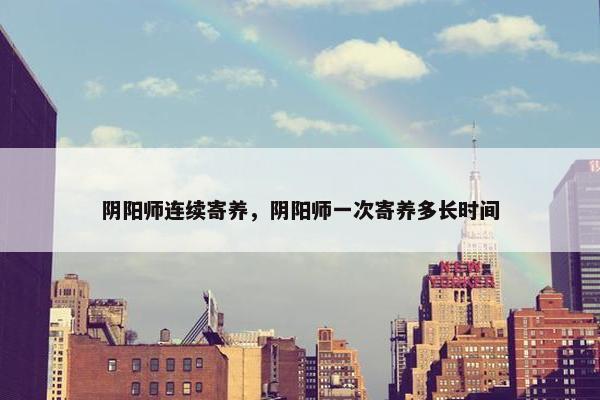 阴阳师连续寄养，阴阳师一次寄养多长时间