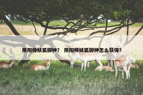 阴阳师妖狐御神？ 阴阳师妖狐御神怎么获得？