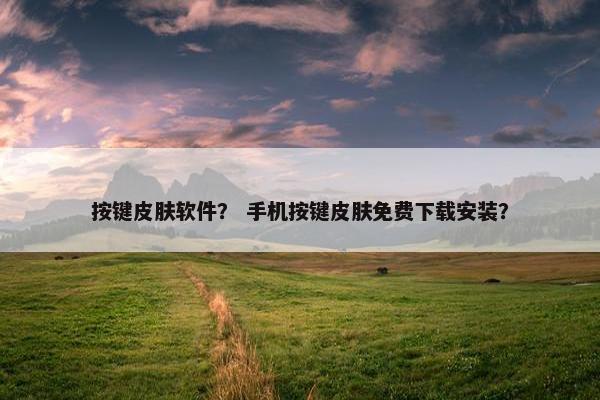 按键皮肤软件？ 手机按键皮肤免费下载安装？