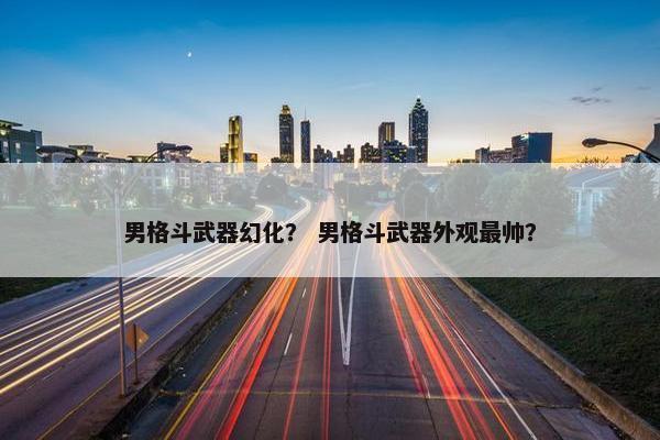 男格斗武器幻化？ 男格斗武器外观最帅？