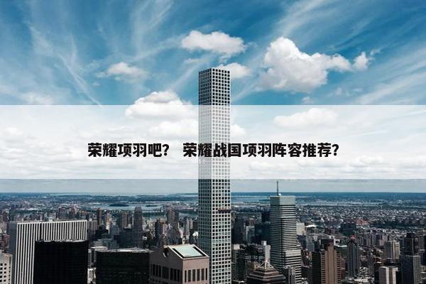 荣耀项羽吧？ 荣耀战国项羽阵容推荐？