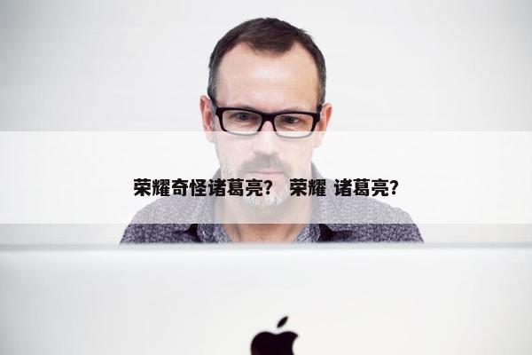 荣耀奇怪诸葛亮？ 荣耀 诸葛亮？