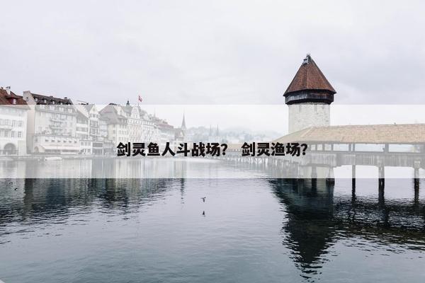 剑灵鱼人斗战场？ 剑灵渔场？