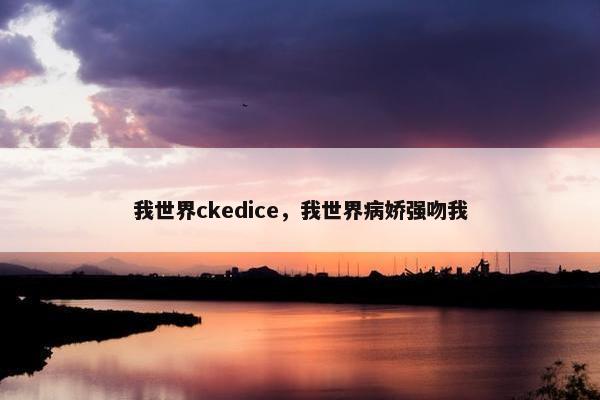 我世界ckedice，我世界病娇强吻我