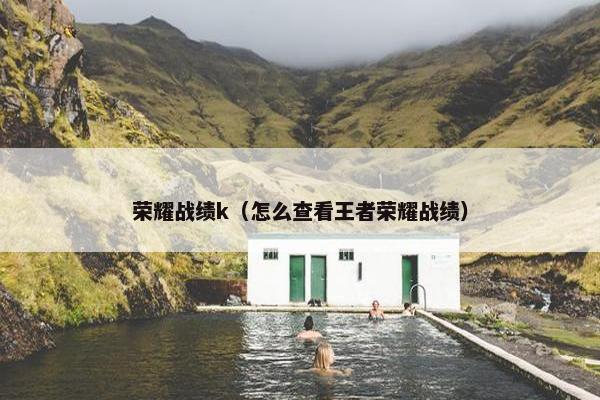 荣耀战绩k（怎么查看王者荣耀战绩）