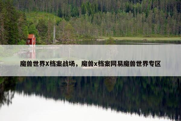 魔兽世界X档案战场，魔兽x档案网易魔兽世界专区