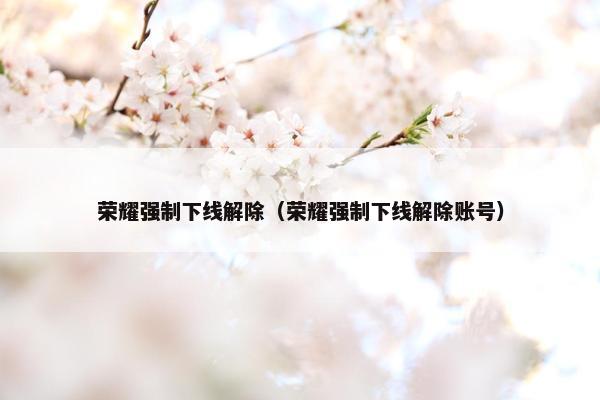荣耀强制下线解除（荣耀强制下线解除账号）